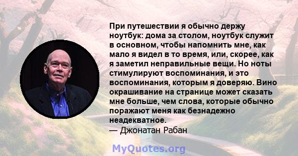 При путешествии я обычно держу ноутбук: дома за столом, ноутбук служит в основном, чтобы напомнить мне, как мало я видел в то время, или, скорее, как я заметил неправильные вещи. Но ноты стимулируют воспоминания, и это