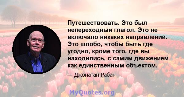 Путешествовать. Это был непереходный глагол. Это не включало никаких направлений. Это шлобо, чтобы быть где угодно, кроме того, где вы находились, с самим движением как единственным объектом.