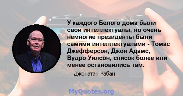 У каждого Белого дома были свои интеллектуалы, но очень немногие президенты были самими интеллектуалами - Томас Джефферсон, Джон Адамс, Вудро Уилсон, список более или менее остановились там.