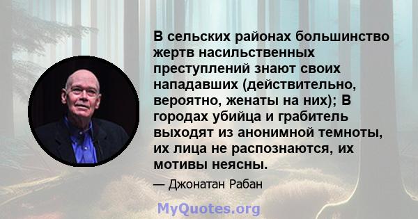 В сельских районах большинство жертв насильственных преступлений знают своих нападавших (действительно, вероятно, женаты на них); В городах убийца и грабитель выходят из анонимной темноты, их лица не распознаются, их