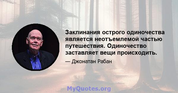 Заклинания острого одиночества является неотъемлемой частью путешествия. Одиночество заставляет вещи происходить.