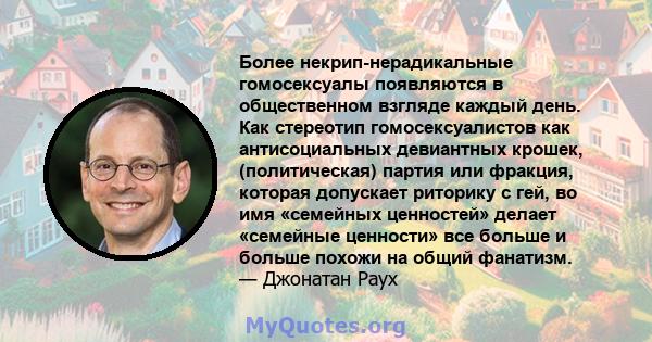 Более некрип-нерадикальные гомосексуалы появляются в общественном взгляде каждый день. Как стереотип гомосексуалистов как антисоциальных девиантных крошек, (политическая) партия или фракция, которая допускает риторику с 