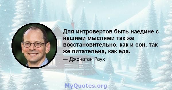 Для интровертов быть наедине с нашими мыслями так же восстановительно, как и сон, так же питательна, как еда.