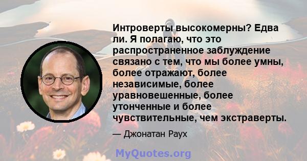 Интроверты высокомерны? Едва ли. Я полагаю, что это распространенное заблуждение связано с тем, что мы более умны, более отражают, более независимые, более уравновешенные, более утонченные и более чувствительные, чем