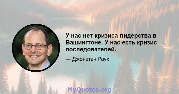 У нас нет кризиса лидерства в Вашингтоне. У нас есть кризис последователей.