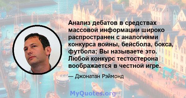 Анализ дебатов в средствах массовой информации широко распространен с аналогиями конкурса войны, бейсбола, бокса, футбола; Вы называете это. Любой конкурс тестостерона воображается в честной игре.