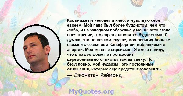 Как книжный человек и кино, я чувствую себя евреем. Мой папа был более буддистом, чем что -либо, и на западном побережье у меня часто стало впечатление, что евреи становятся буддистами. Я думаю, что во всяком случае,