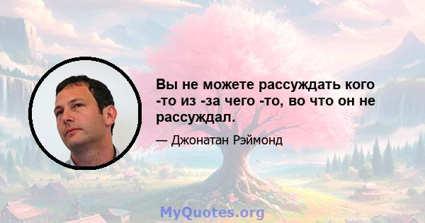 Вы не можете рассуждать кого -то из -за чего -то, во что он не рассуждал.