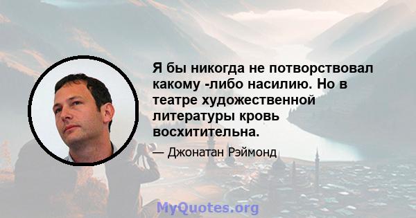 Я бы никогда не потворствовал какому -либо насилию. Но в театре художественной литературы кровь восхитительна.