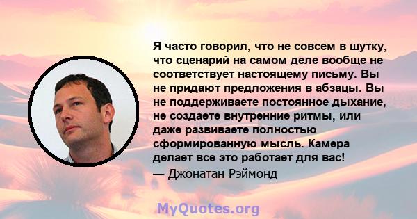 Я часто говорил, что не совсем в шутку, что сценарий на самом деле вообще не соответствует настоящему письму. Вы не придают предложения в абзацы. Вы не поддерживаете постоянное дыхание, не создаете внутренние ритмы, или 