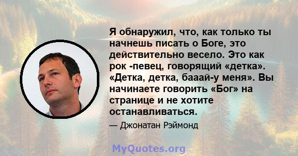 Я обнаружил, что, как только ты начнешь писать о Боге, это действительно весело. Это как рок -певец, говорящий «детка». «Детка, детка, бааай-у меня». Вы начинаете говорить «Бог» на странице и не хотите останавливаться.