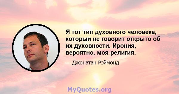 Я тот тип духовного человека, который не говорит открыто об их духовности. Ирония, вероятно, моя религия.