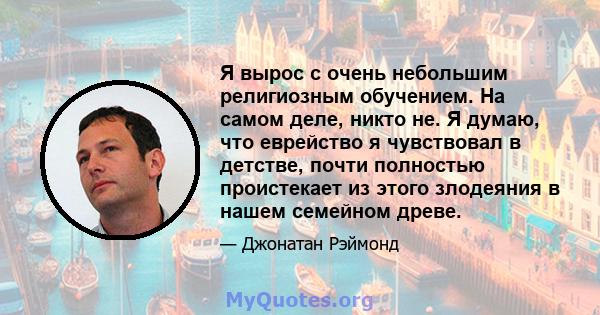 Я вырос с очень небольшим религиозным обучением. На самом деле, никто не. Я думаю, что еврейство я чувствовал в детстве, почти полностью проистекает из этого злодеяния в нашем семейном древе.