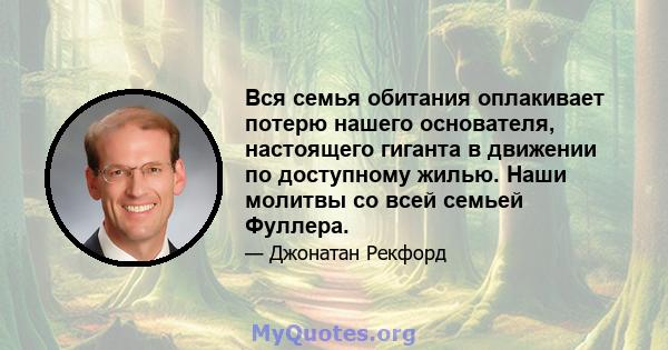 Вся семья обитания оплакивает потерю нашего основателя, настоящего гиганта в движении по доступному жилью. Наши молитвы со всей семьей Фуллера.