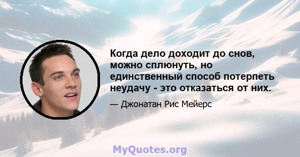 Когда дело доходит до снов, можно сплюнуть, но единственный способ потерпеть неудачу - это отказаться от них.