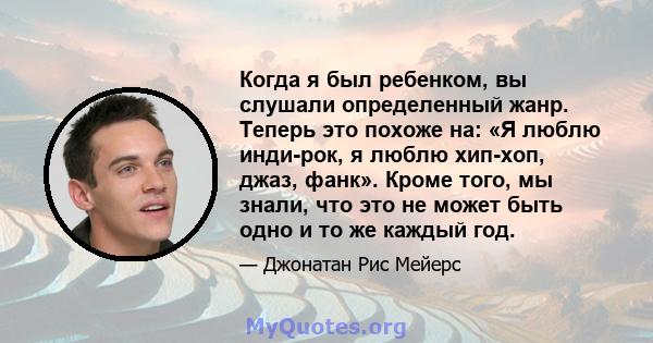 Когда я был ребенком, вы слушали определенный жанр. Теперь это похоже на: «Я люблю инди-рок, я люблю хип-хоп, джаз, фанк». Кроме того, мы знали, что это не может быть одно и то же каждый год.