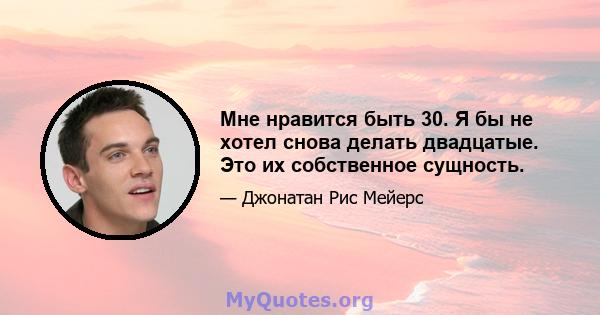 Мне нравится быть 30. Я бы не хотел снова делать двадцатые. Это их собственное сущность.