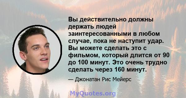 Вы действительно должны держать людей заинтересованными в любом случае, пока не наступит удар. Вы можете сделать это с фильмом, который длится от 90 до 100 минут. Это очень трудно сделать через 160 минут.