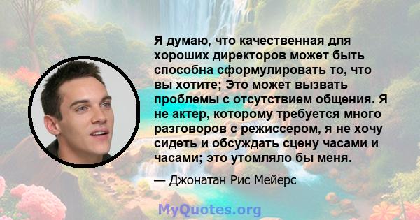 Я думаю, что качественная для хороших директоров может быть способна сформулировать то, что вы хотите; Это может вызвать проблемы с отсутствием общения. Я не актер, которому требуется много разговоров с режиссером, я не 