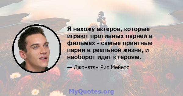 Я нахожу актеров, которые играют противных парней в фильмах - самые приятные парни в реальной жизни, и наоборот идет к героям.