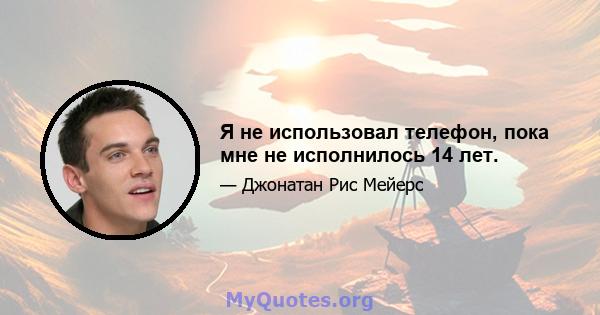 Я не использовал телефон, пока мне не исполнилось 14 лет.