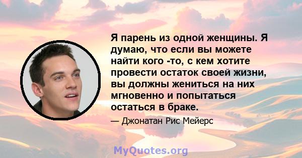 Я парень из одной женщины. Я думаю, что если вы можете найти кого -то, с кем хотите провести остаток своей жизни, вы должны жениться на них мгновенно и попытаться остаться в браке.