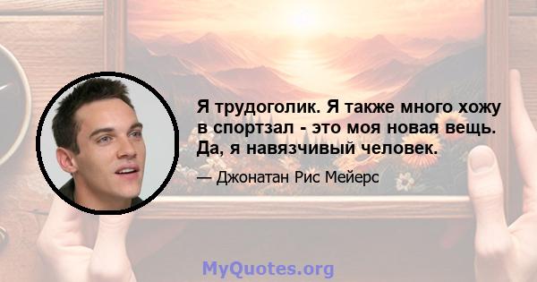 Я трудоголик. Я также много хожу в спортзал - это моя новая вещь. Да, я навязчивый человек.