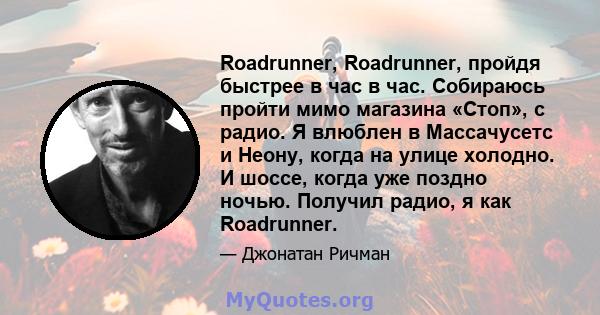 Roadrunner, Roadrunner, пройдя быстрее в час в час. Собираюсь пройти мимо магазина «Стоп», с радио. Я влюблен в Массачусетс и Неону, когда на улице холодно. И шоссе, когда уже поздно ночью. Получил радио, я как