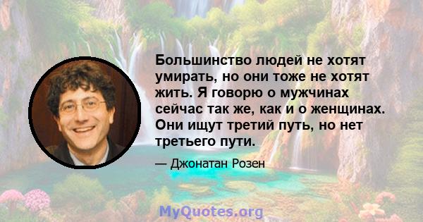 Большинство людей не хотят умирать, но они тоже не хотят жить. Я говорю о мужчинах сейчас так же, как и о женщинах. Они ищут третий путь, но нет третьего пути.