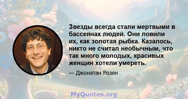 Звезды всегда стали мертвыми в бассейнах людей. Они ловили их, как золотая рыбка. Казалось, никто не считал необычным, что так много молодых, красивых женщин хотели умереть.