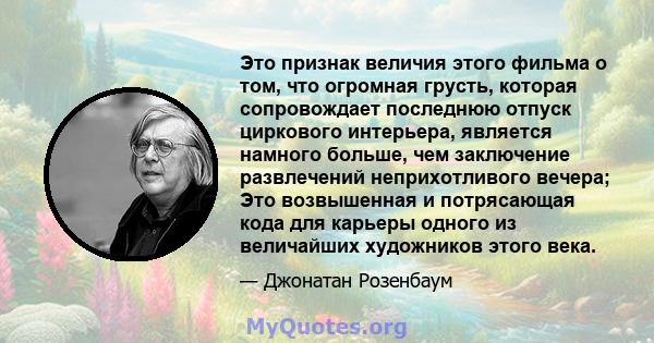 Это признак величия этого фильма о том, что огромная грусть, которая сопровождает последнюю отпуск циркового интерьера, является намного больше, чем заключение развлечений неприхотливого вечера; Это возвышенная и