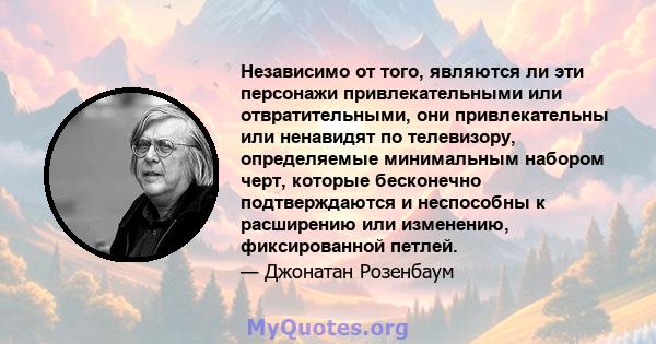 Независимо от того, являются ли эти персонажи привлекательными или отвратительными, они привлекательны или ненавидят по телевизору, определяемые минимальным набором черт, которые бесконечно подтверждаются и неспособны к 