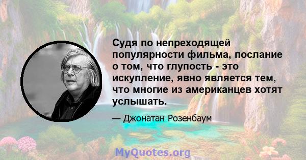 Судя по непреходящей популярности фильма, послание о том, что глупость - это искупление, явно является тем, что многие из американцев хотят услышать.