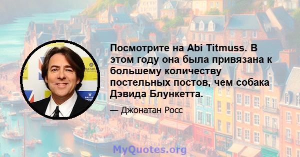 Посмотрите на Abi Titmuss. В этом году она была привязана к большему количеству постельных постов, чем собака Дэвида Блункетта.