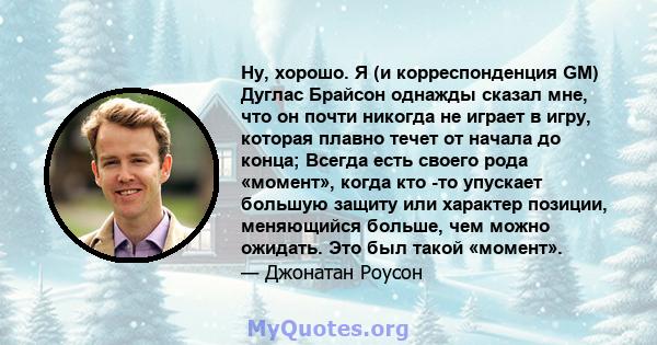 Ну, хорошо. Я (и корреспонденция GM) Дуглас Брайсон однажды сказал мне, что он почти никогда не играет в игру, которая плавно течет от начала до конца; Всегда есть своего рода «момент», когда кто -то упускает большую