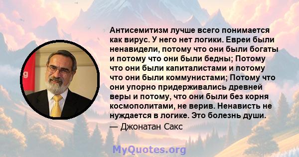 Антисемитизм лучше всего понимается как вирус. У него нет логики. Евреи были ненавидели, потому что они были богаты и потому что они были бедны; Потому что они были капиталистами и потому что они были коммунистами;