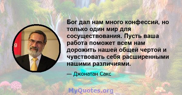 Бог дал нам много конфессий, но только один мир для сосуществования. Пусть ваша работа поможет всем нам дорожить нашей общей чертой и чувствовать себя расширенными нашими различиями.