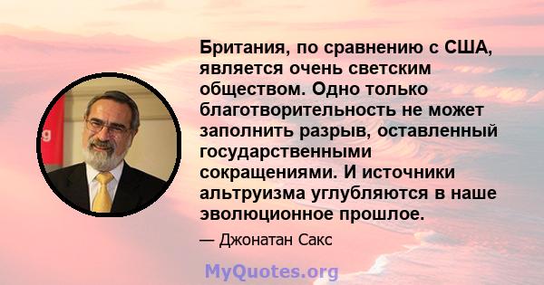 Британия, по сравнению с США, является очень светским обществом. Одно только благотворительность не может заполнить разрыв, оставленный государственными сокращениями. И источники альтруизма углубляются в наше