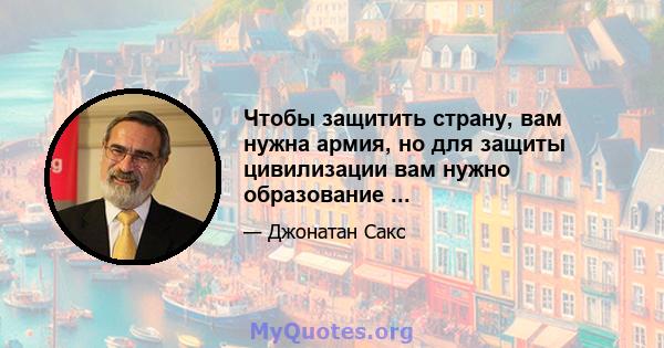 Чтобы защитить страну, вам нужна армия, но для защиты цивилизации вам нужно образование ...