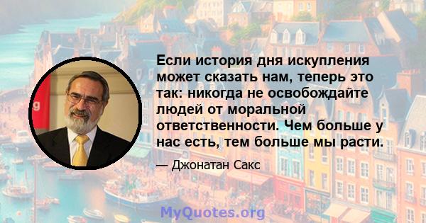 Если история дня искупления может сказать нам, теперь это так: никогда не освобождайте людей от моральной ответственности. Чем больше у нас есть, тем больше мы расти.