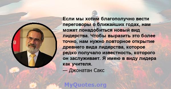 Если мы хотим благополучно вести переговоры о ближайших годах, нам может понадобиться новый вид лидерства. Чтобы выразить это более точно, нам нужно повторное открытие древнего вида лидерства, которое редко получало