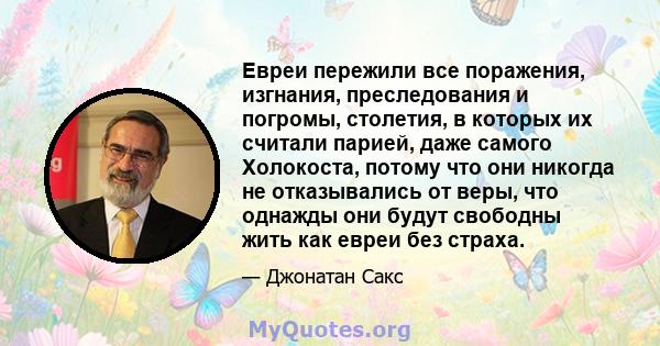 Евреи пережили все поражения, изгнания, преследования и погромы, столетия, в которых их считали парией, даже самого Холокоста, потому что они никогда не отказывались от веры, что однажды они будут свободны жить как