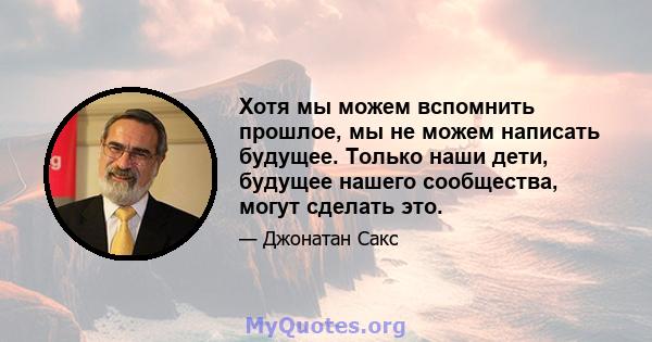 Хотя мы можем вспомнить прошлое, мы не можем написать будущее. Только наши дети, будущее нашего сообщества, могут сделать это.