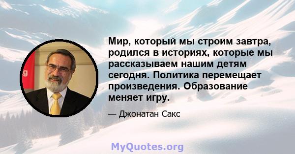 Мир, который мы строим завтра, родился в историях, которые мы рассказываем нашим детям сегодня. Политика перемещает произведения. Образование меняет игру.