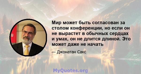 Мир может быть согласован за столом конференции, но если он не вырастет в обычных сердцах и умах, он не длится длиной. Это может даже не начать