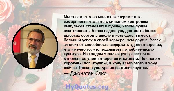 Мы знаем, что во многих экспериментах измерялось, что дети с сильным контролем импульсов становятся лучше, чтобы лучше адаптировать, более надежную, достигать более высоких сортов в школе и колледже и имеют больший