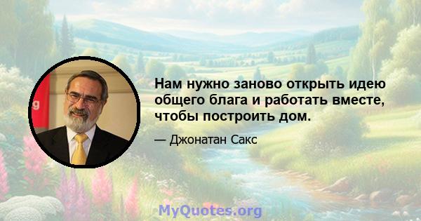 Нам нужно заново открыть идею общего блага и работать вместе, чтобы построить дом.