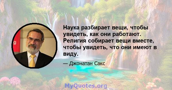 Наука разбирает вещи, чтобы увидеть, как они работают. Религия собирает вещи вместе, чтобы увидеть, что они имеют в виду.