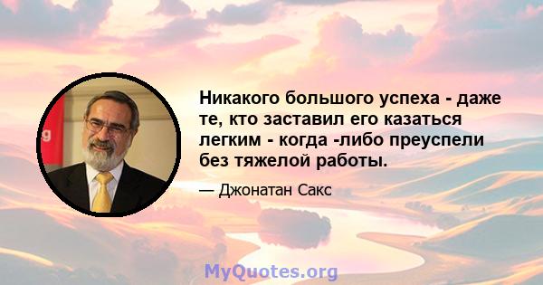 Никакого большого успеха - даже те, кто заставил его казаться легким - когда -либо преуспели без тяжелой работы.