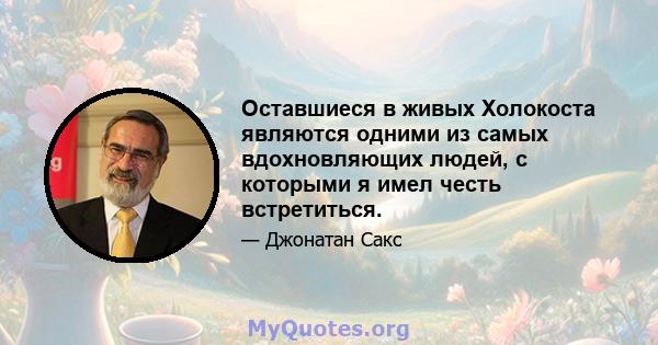 Оставшиеся в живых Холокоста являются одними из самых вдохновляющих людей, с которыми я имел честь встретиться.